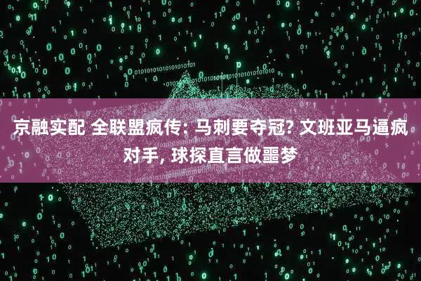 京融实配 全联盟疯传: 马刺要夺冠? 文班亚马逼疯对手, 球探直言做噩梦