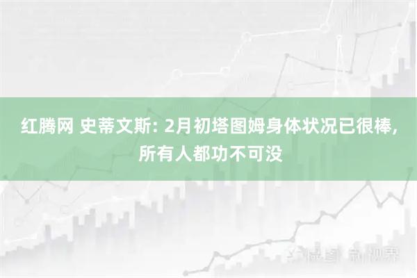 红腾网 史蒂文斯: 2月初塔图姆身体状况已很棒, 所有人都功不可没