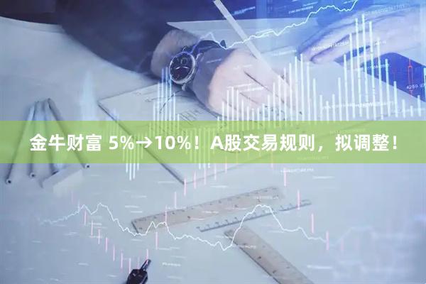 金牛财富 5%→10%!A股交易规则,拟调整!
