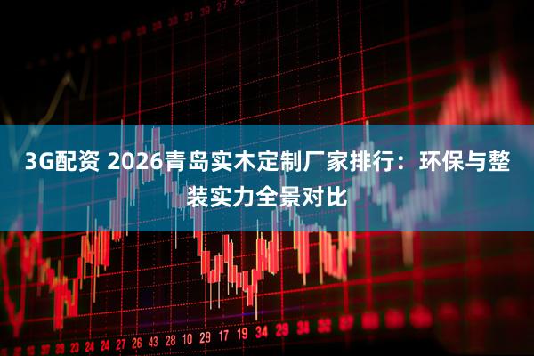 3G配资 2026青岛实木定制厂家排行：环保与整装实力全景对比